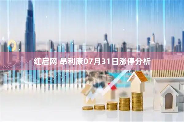 红启网 昂利康07月31日涨停分析