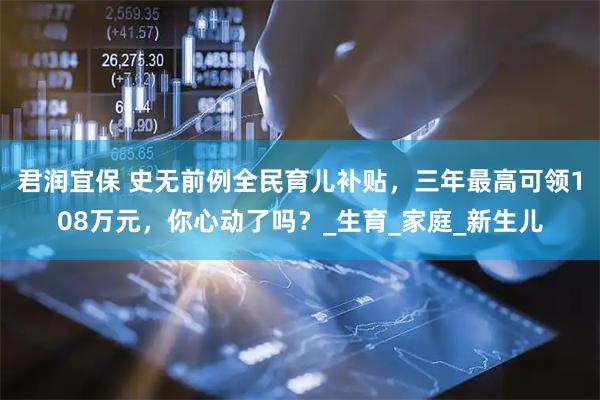 君润宜保 史无前例全民育儿补贴，三年最高可领108万元，你心动了吗？_生育_家庭_新生儿
