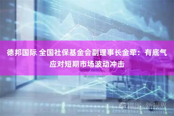 德邦国际 全国社保基金会副理事长金荦：有底气应对短期市场波动冲击