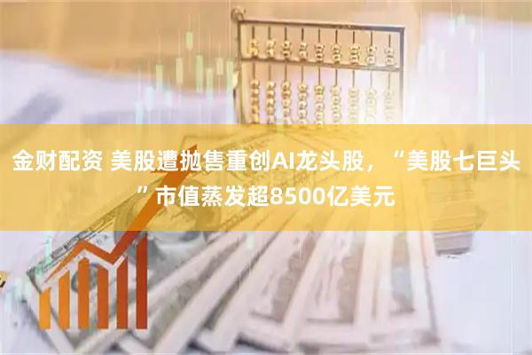 金财配资 美股遭抛售重创AI龙头股，“美股七巨头”市值蒸发超8500亿美元