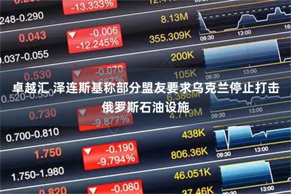 卓越汇 泽连斯基称部分盟友要求乌克兰停止打击俄罗斯石油设施