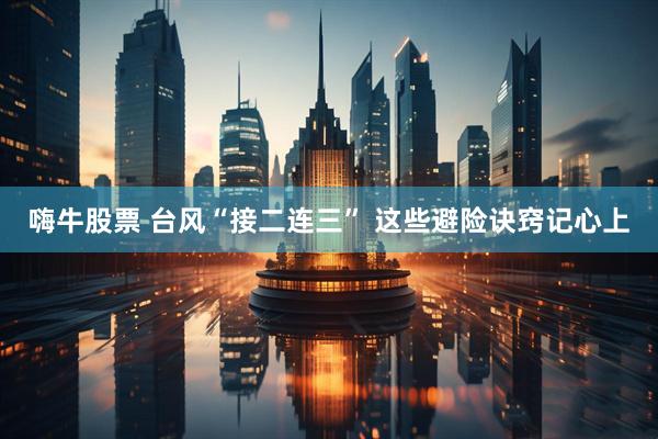 嗨牛股票 台风“接二连三” 这些避险诀窍记心上