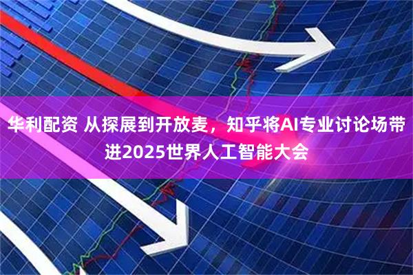 华利配资 从探展到开放麦，知乎将AI专业讨论场带进2025世界人工智能大会