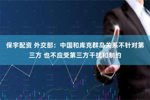 保宇配资 外交部：中国和库克群岛关系不针对第三方 也不应受第三方干扰和制约