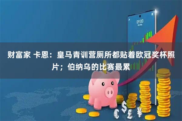 财富家 卡恩：皇马青训营厕所都贴着欧冠奖杯照片；伯纳乌的比赛最累