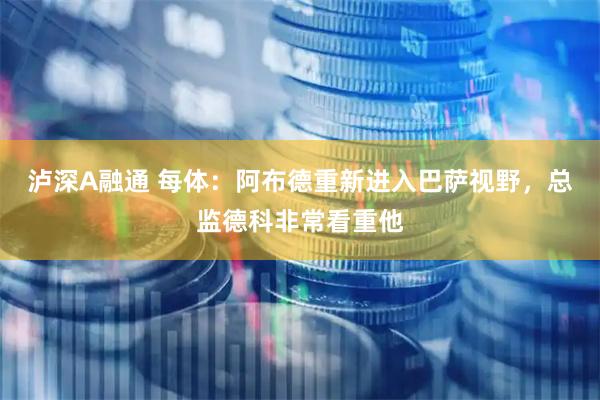 泸深A融通 每体：阿布德重新进入巴萨视野，总监德科非常看重他