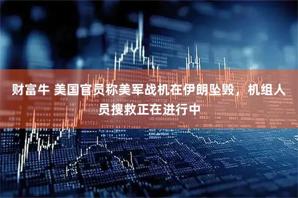 财富牛 美国官员称美军战机在伊朗坠毁，机组人员搜救正在进行中