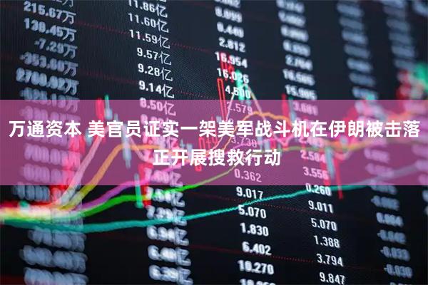 万通资本 美官员证实一架美军战斗机在伊朗被击落 正开展搜救行动