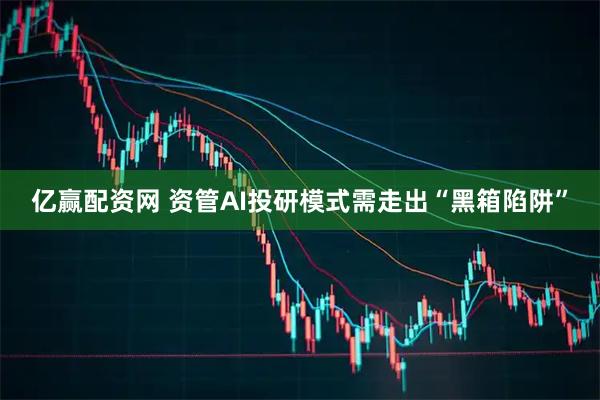 亿赢配资网 资管AI投研模式需走出“黑箱陷阱”