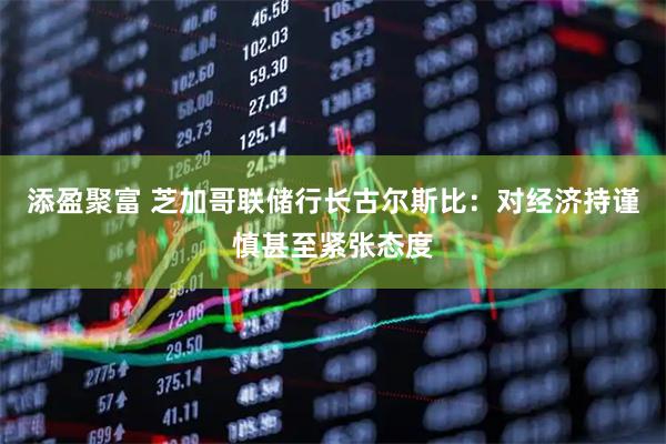 添盈聚富 芝加哥联储行长古尔斯比：对经济持谨慎甚至紧张态度