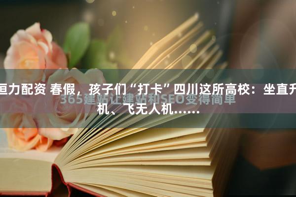 恒力配资 春假，孩子们“打卡”四川这所高校：坐直升机、飞无人机......
