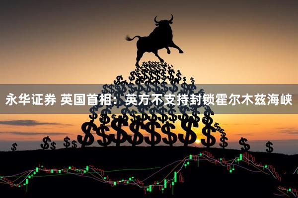永华证券 英国首相：英方不支持封锁霍尔木兹海峡