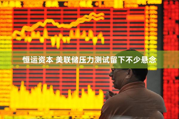 恒运资本 美联储压力测试留下不少悬念