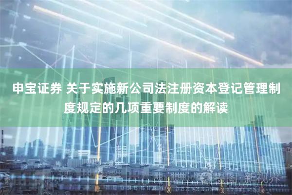 申宝证券 关于实施新公司法注册资本登记管理制度规定的几项重要制度的解读