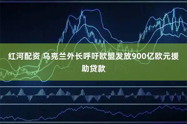 红河配资 乌克兰外长呼吁欧盟发放900亿欧元援助贷款